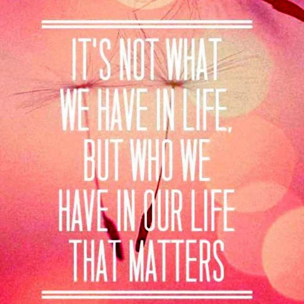 It's not what we have but who we have in our life that matters