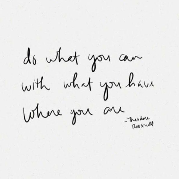 Do what you can with what you have where you are.